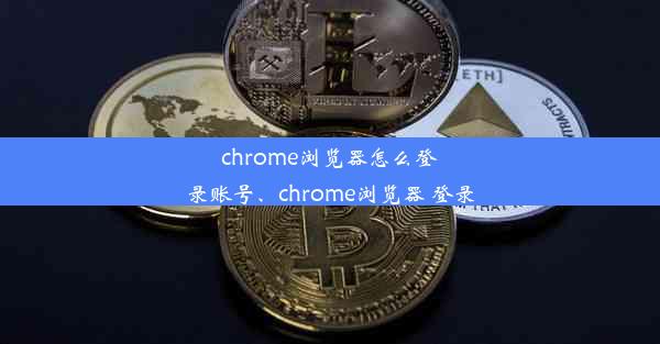 chrome浏览器怎么登录账号、chrome浏览器 登录