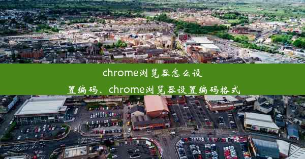 chrome浏览器怎么设置编码、chrome浏览器设置编码格式