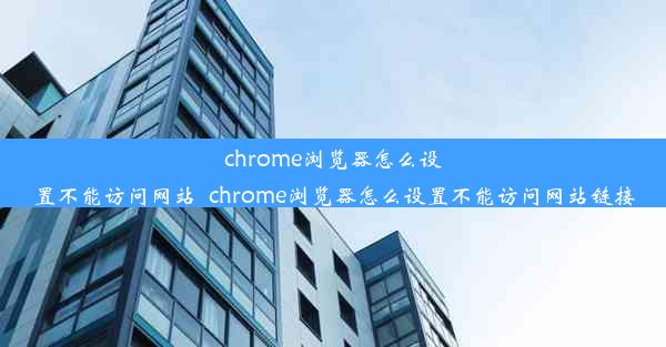 chrome浏览器怎么设置不能访问网站_chrome浏览器怎么设置不能访问网站链接