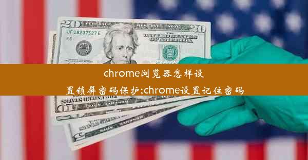 chrome浏览器怎样设置锁屏密码保护;chrome设置记住密码