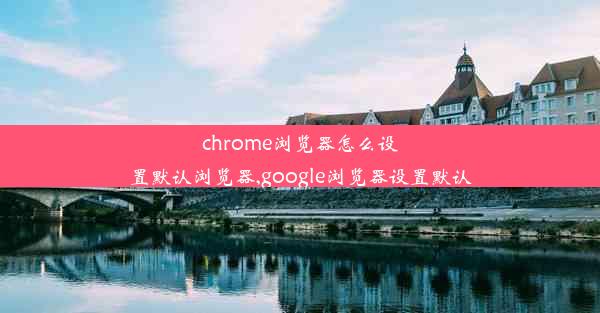 chrome浏览器怎么设置默认浏览器,google浏览器设置默认