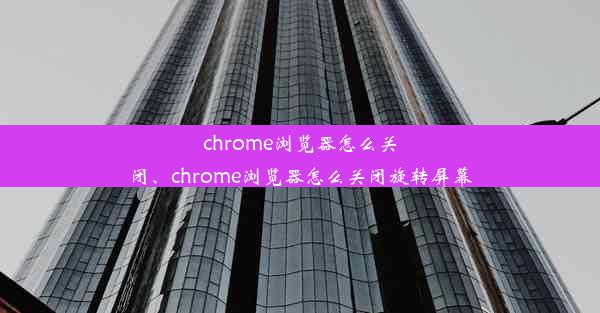 chrome浏览器怎么关闭、chrome浏览器怎么关闭旋转屏幕