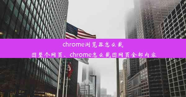 chrome浏览器怎么截图整个网页、chrome怎么截图网页全部内容