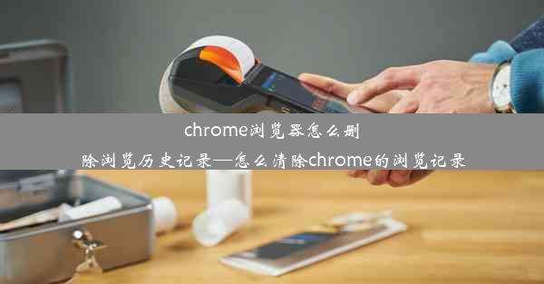 chrome浏览器怎么删除浏览历史记录—怎么清除chrome的浏览记录