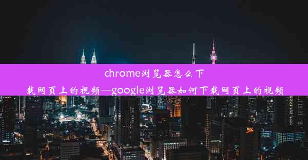 chrome浏览器怎么下载网页上的视频—google浏览器如何下载网页上的视频