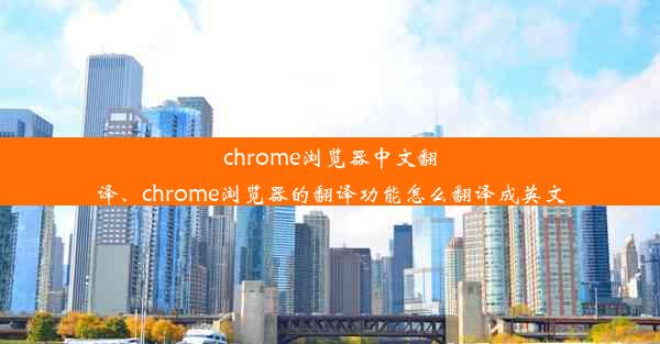 chrome浏览器中文翻译、chrome浏览器的翻译功能怎么翻译成英文