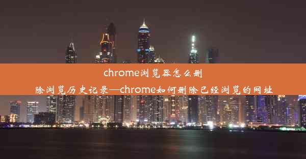 chrome浏览器怎么删除浏览历史记录—chrome如何删除已经浏览的网址