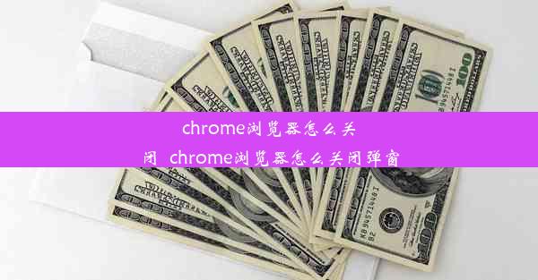 chrome浏览器怎么关闭_chrome浏览器怎么关闭弹窗