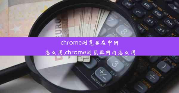 chrome浏览器在中国怎么用,chrome浏览器国内怎么用