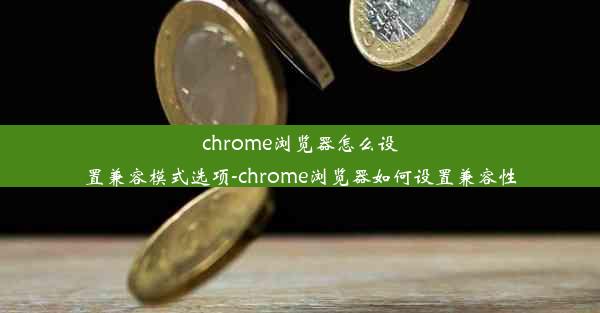 chrome浏览器怎么设置兼容模式选项-chrome浏览器如何设置兼容性