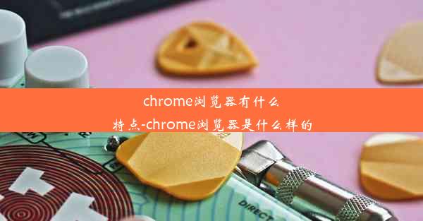 chrome浏览器有什么特点-chrome浏览器是什么样的