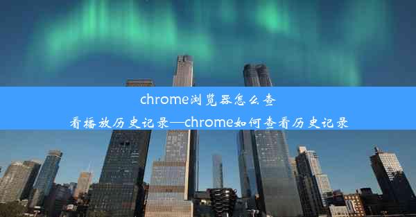 chrome浏览器怎么查看播放历史记录—chrome如何查看历史记录