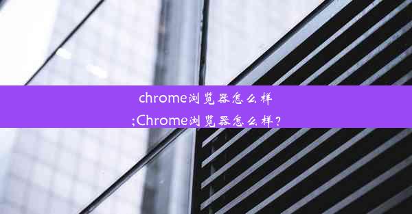 chrome浏览器怎么样;Chrome浏览器怎么样？