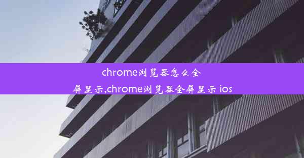 chrome浏览器怎么全屏显示,chrome浏览器全屏显示 ios