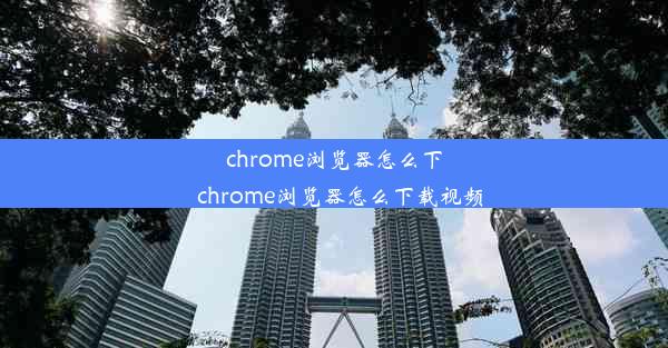 chrome浏览器怎么下_chrome浏览器怎么下载视频