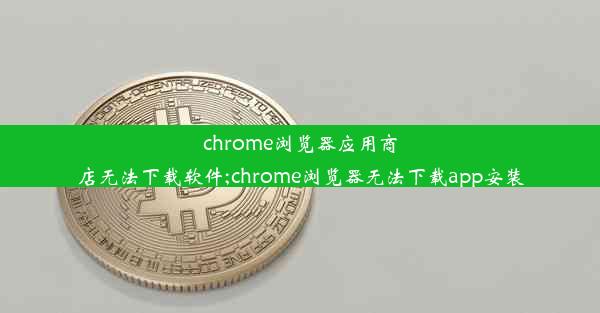 chrome浏览器应用商店无法下载软件;chrome浏览器无法下载app安装