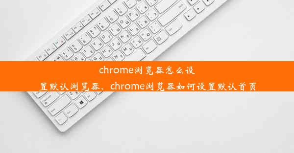 chrome浏览器怎么设置默认浏览器、chrome浏览器如何设置默认首页