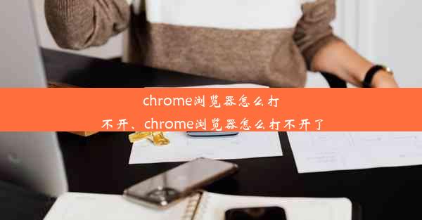 chrome浏览器怎么打不开、chrome浏览器怎么打不开了