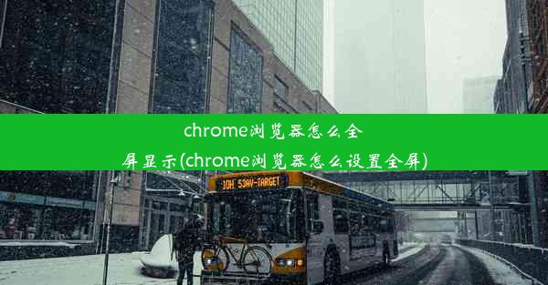 chrome浏览器怎么全屏显示(chrome浏览器怎么设置全屏)