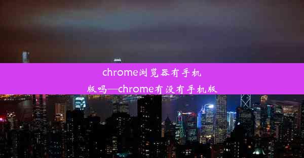 chrome浏览器有手机版吗—chrome有没有手机版