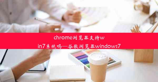 chrome浏览器支持win7系统吗—谷歌浏览器windows7