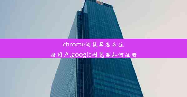 chrome浏览器怎么注册用户,google浏览器如何注册