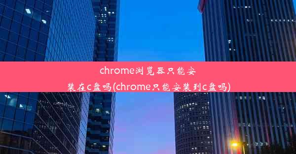 chrome浏览器只能安装在c盘吗(chrome只能安装到c盘吗)