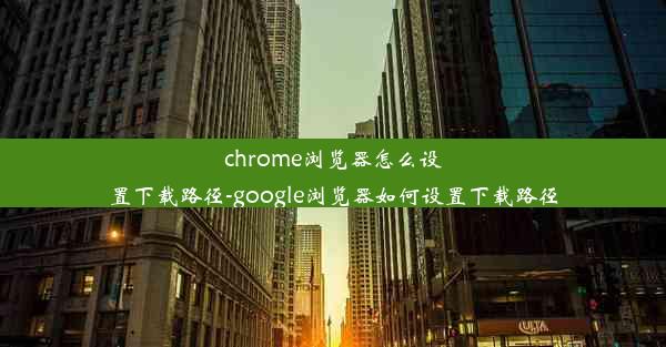 chrome浏览器怎么设置下载路径-google浏览器如何设置下载路径