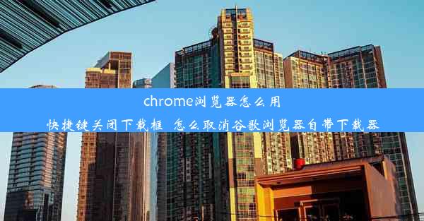 chrome浏览器怎么用快捷键关闭下载框_怎么取消谷歌浏览器自带下载器