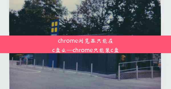 chrome浏览器只能在c盘么—chrome只能装c盘