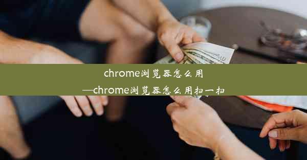 chrome浏览器怎么用—chrome浏览器怎么用扫一扫