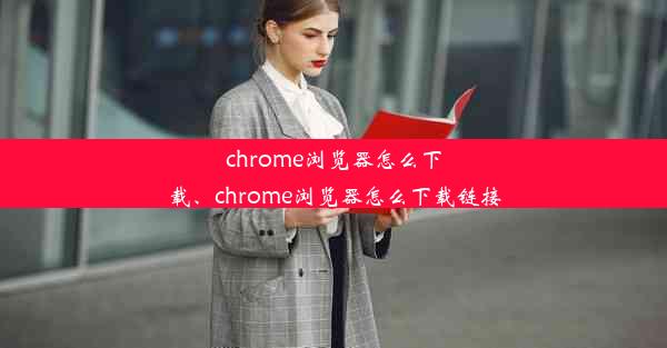 chrome浏览器怎么下载、chrome浏览器怎么下载链接