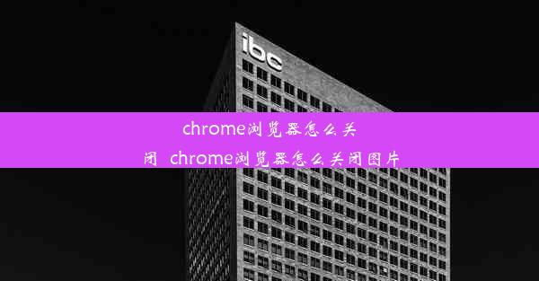 chrome浏览器怎么关闭_chrome浏览器怎么关闭图片