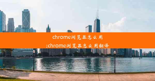 chrome浏览器怎么用;chrome浏览器怎么用翻译