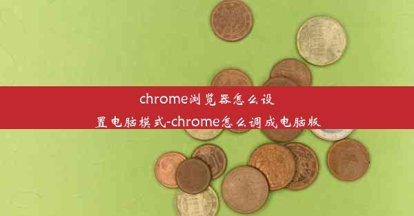 chrome浏览器怎么设置电脑模式-chrome怎么调成电脑版