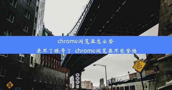 chrome浏览器怎么登录不了账号了_chrome浏览器不能登陆