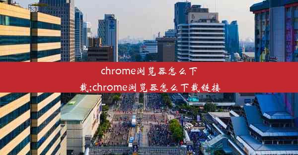 chrome浏览器怎么下载;chrome浏览器怎么下载链接