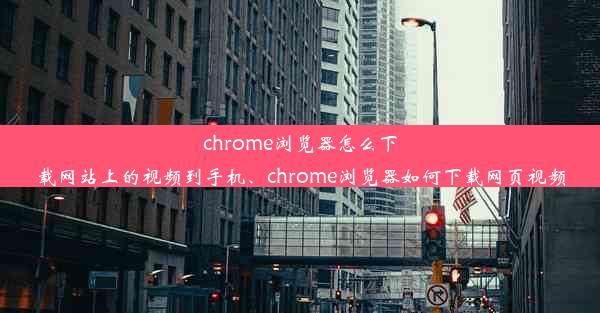 chrome浏览器怎么下载网站上的视频到手机、chrome浏览器如何下载网页视频