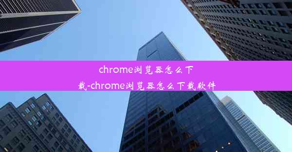 chrome浏览器怎么下载-chrome浏览器怎么下载软件