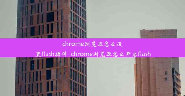 chrome浏览器怎么设置flash插件_chrome浏览器怎么开启flash