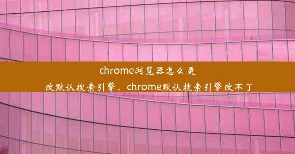 chrome浏览器怎么更改默认搜索引擎、chrome默认搜索引擎改不了