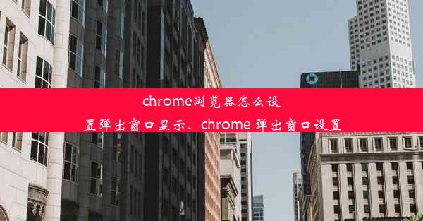 chrome浏览器怎么设置弹出窗口显示、chrome 弹出窗口设置