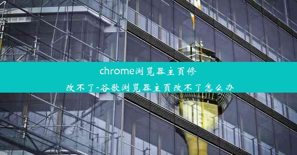 chrome浏览器主页修改不了-谷歌浏览器主页改不了怎么办