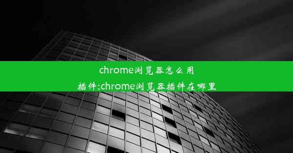 chrome浏览器怎么用插件;chrome浏览器插件在哪里