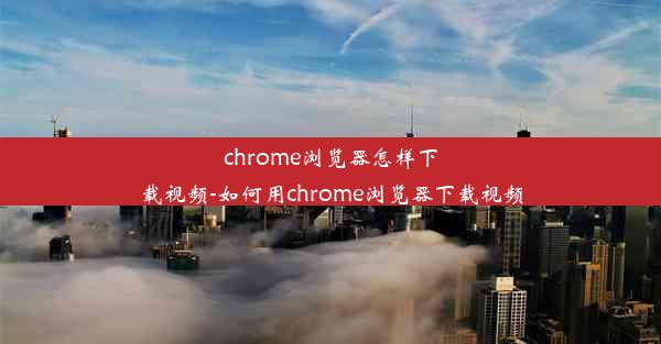 chrome浏览器怎样下载视频-如何用chrome浏览器下载视频