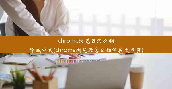 chrome浏览器怎么翻译成中文(chrome浏览器怎么翻译英文网页)