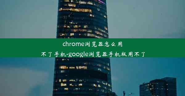 chrome浏览器怎么用不了手机-google浏览器手机版用不了