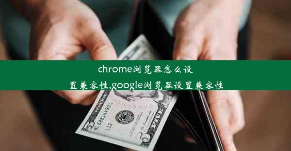 chrome浏览器怎么设置兼容性,google浏览器设置兼容性