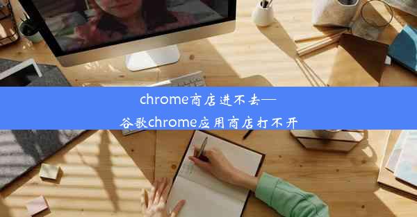 chrome商店进不去—谷歌chrome应用商店打不开