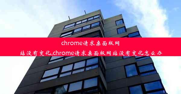 chrome请求桌面版网站没有变化,chrome请求桌面版网站没有变化怎么办